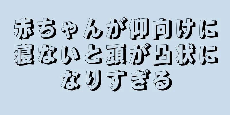 赤ちゃんが仰向けに寝ないと頭が凸状になりすぎる