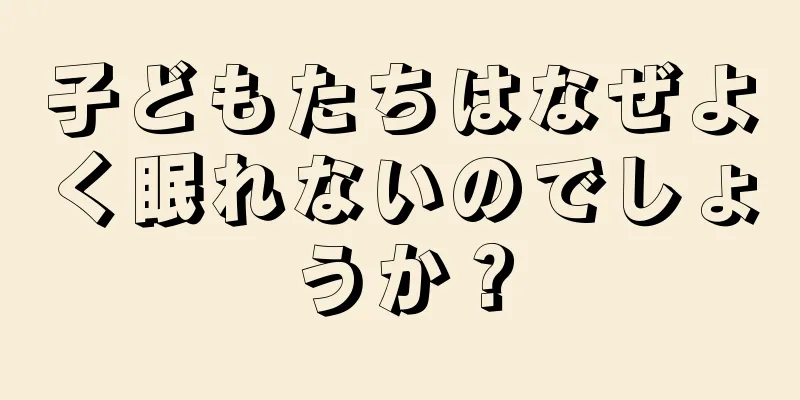 子どもたちはなぜよく眠れないのでしょうか？