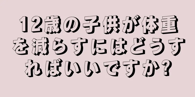 12歳の子供が体重を減らすにはどうすればいいですか?