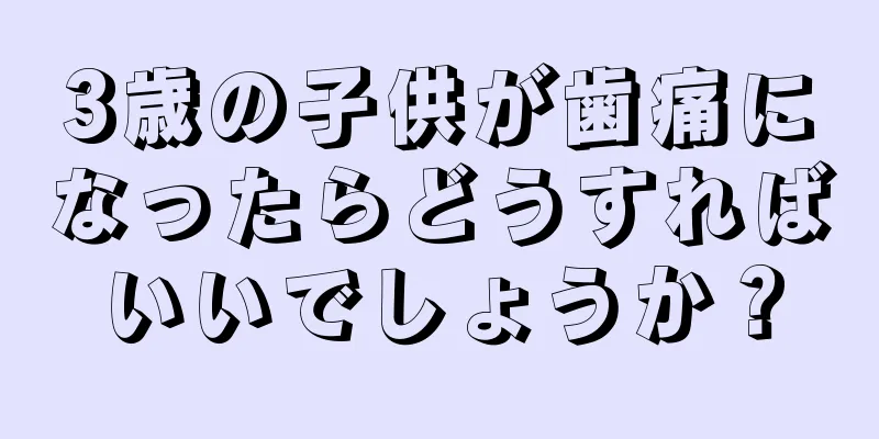 3歳の子供が歯痛になったらどうすればいいでしょうか？