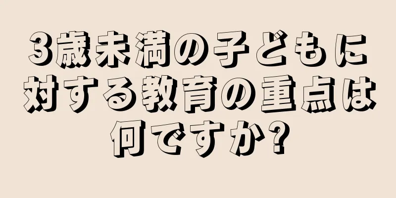 3歳未満の子どもに対する教育の重点は何ですか?