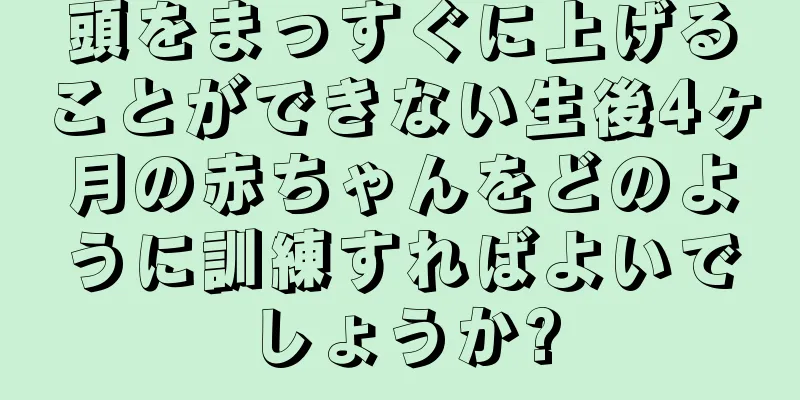 頭をまっすぐに上げることができない生後4ヶ月の赤ちゃんをどのように訓練すればよいでしょうか?