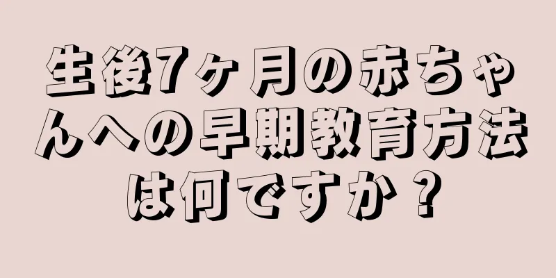 生後7ヶ月の赤ちゃんへの早期教育方法は何ですか？