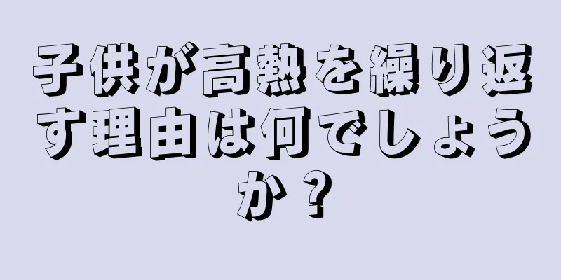 子供が高熱を繰り返す理由は何でしょうか？