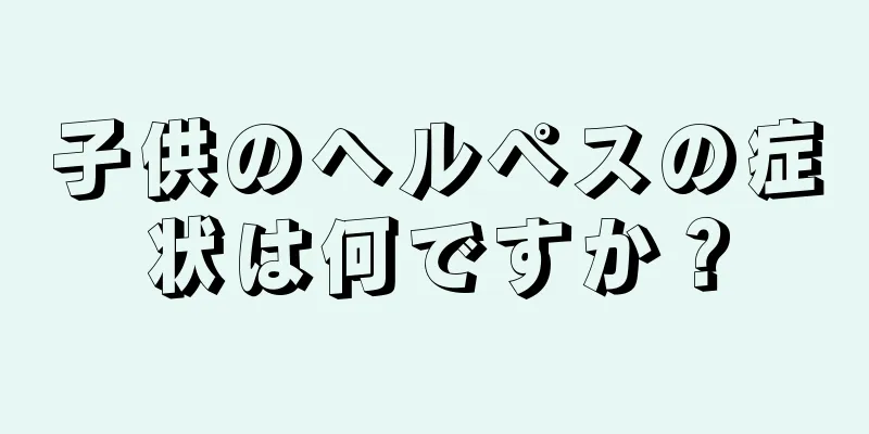 子供のヘルペスの症状は何ですか？