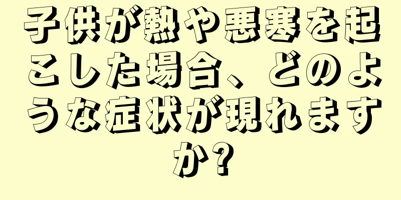 子供が熱や悪寒を起こした場合、どのような症状が現れますか?