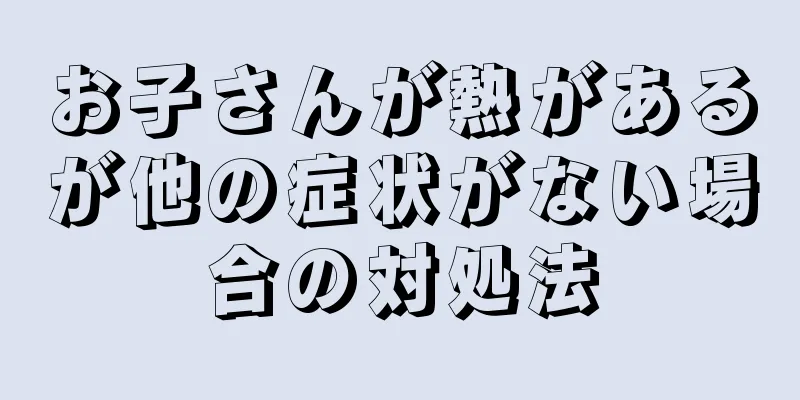 お子さんが熱があるが他の症状がない場合の対処法