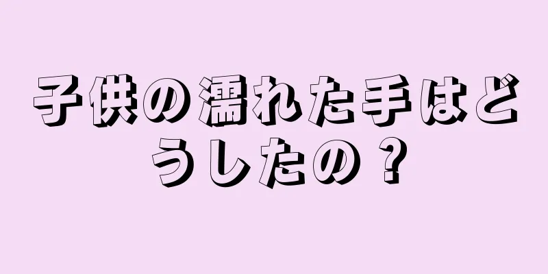 子供の濡れた手はどうしたの？