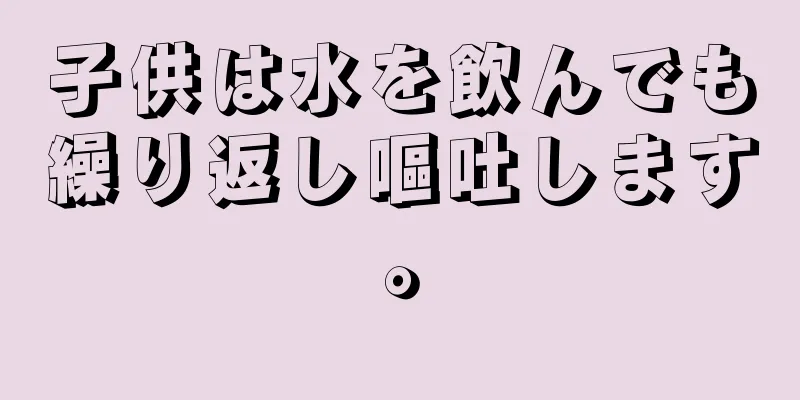 子供は水を飲んでも繰り返し嘔吐します。