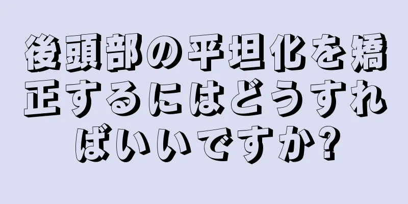 後頭部の平坦化を矯正するにはどうすればいいですか?
