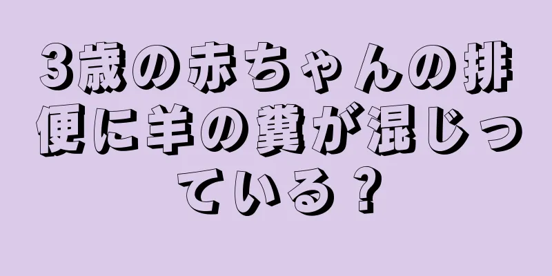 3歳の赤ちゃんの排便に羊の糞が混じっている？