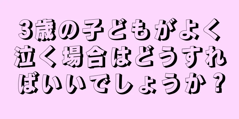 3歳の子どもがよく泣く場合はどうすればいいでしょうか？