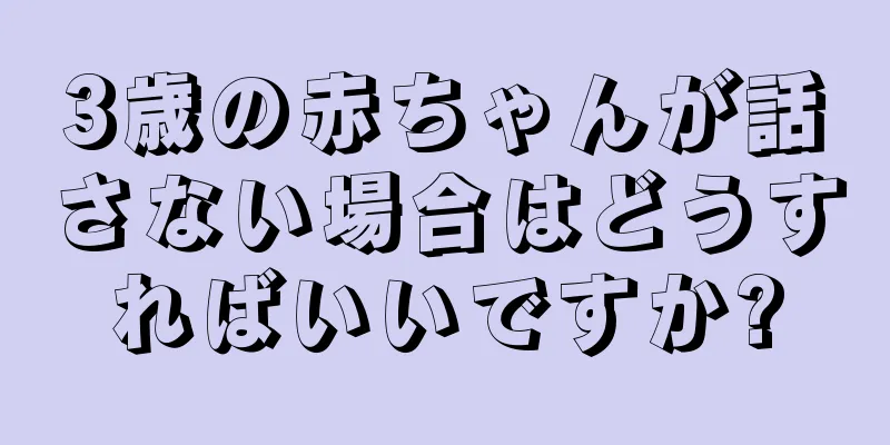 3歳の赤ちゃんが話さない場合はどうすればいいですか?