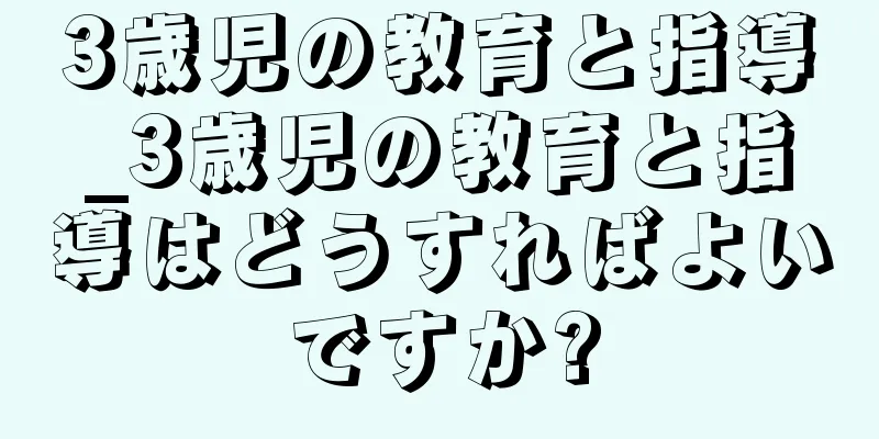 3歳児の教育と指導_3歳児の教育と指導はどうすればよいですか?