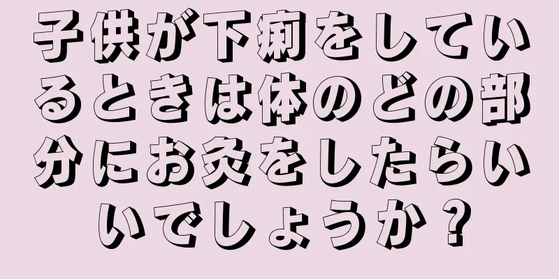 子供が下痢をしているときは体のどの部分にお灸をしたらいいでしょうか？