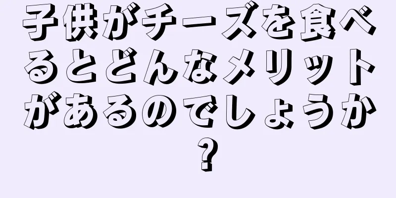 子供がチーズを食べるとどんなメリットがあるのでしょうか？
