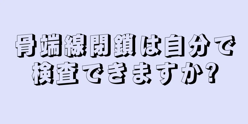 骨端線閉鎖は自分で検査できますか?
