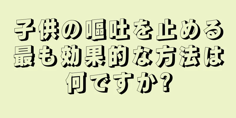 子供の嘔吐を止める最も効果的な方法は何ですか?