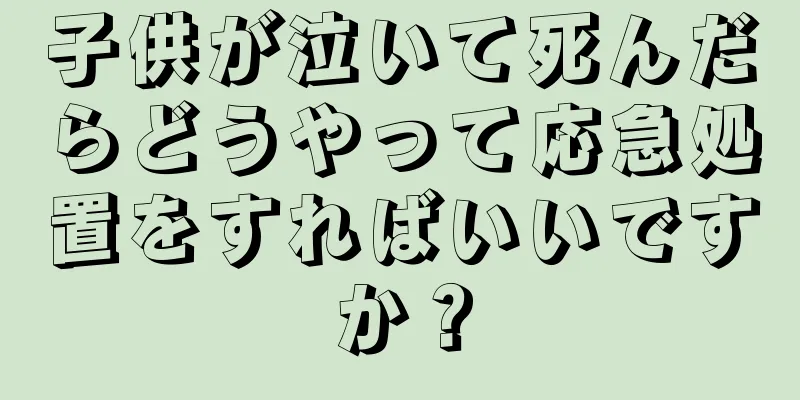 子供が泣いて死んだらどうやって応急処置をすればいいですか？