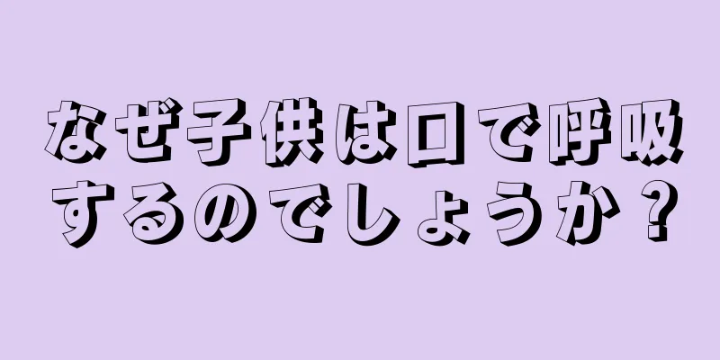 なぜ子供は口で呼吸するのでしょうか？