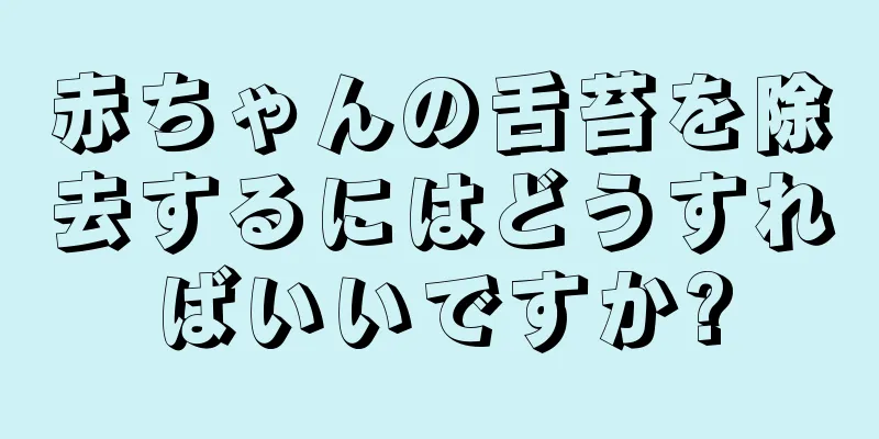 赤ちゃんの舌苔を除去するにはどうすればいいですか?