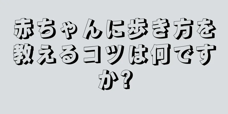 赤ちゃんに歩き方を教えるコツは何ですか?
