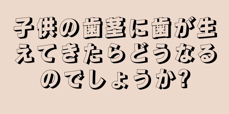子供の歯茎に歯が生えてきたらどうなるのでしょうか?