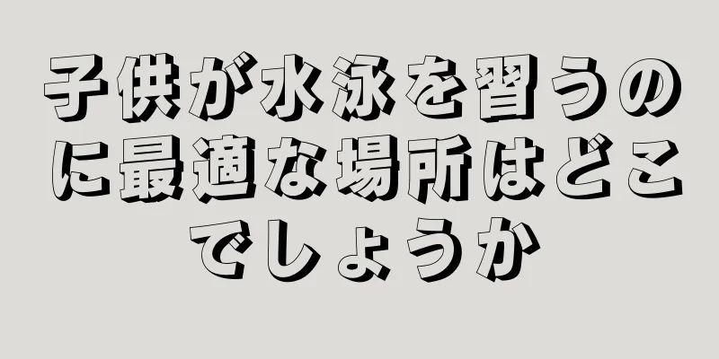 子供が水泳を習うのに最適な場所はどこでしょうか
