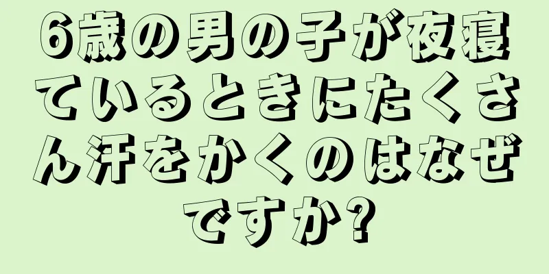 6歳の男の子が夜寝ているときにたくさん汗をかくのはなぜですか?