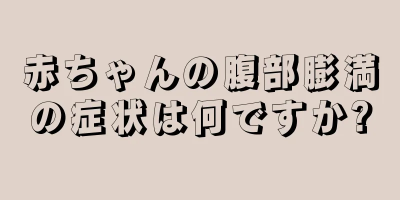 赤ちゃんの腹部膨満の症状は何ですか?