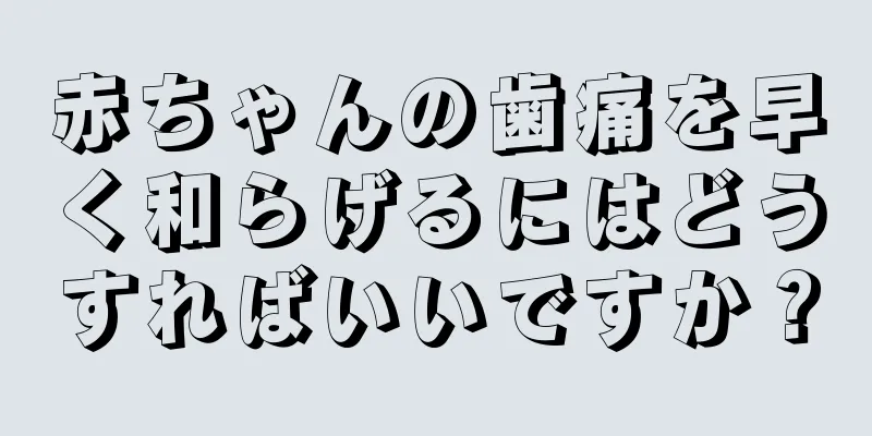 赤ちゃんの歯痛を早く和らげるにはどうすればいいですか？