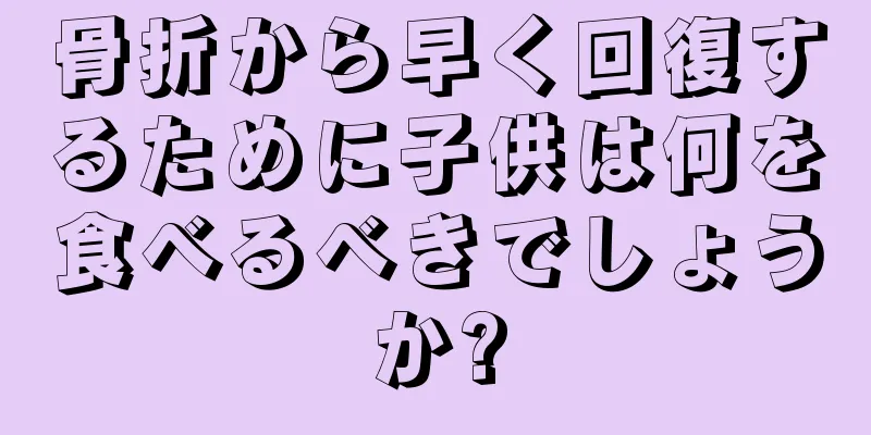 骨折から早く回復するために子供は何を食べるべきでしょうか?