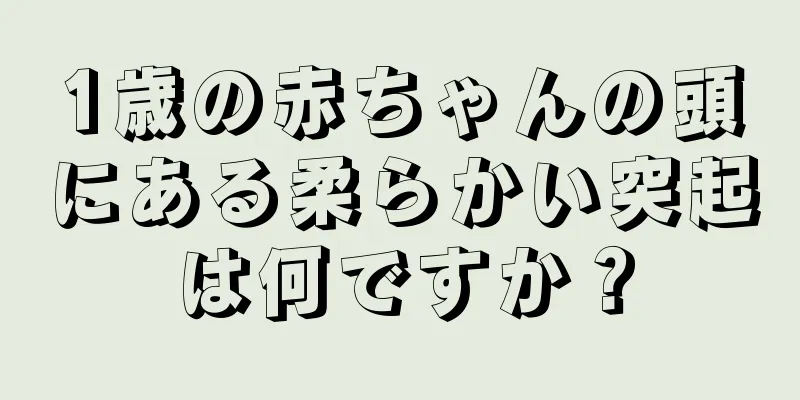 1歳の赤ちゃんの頭にある柔らかい突起は何ですか？