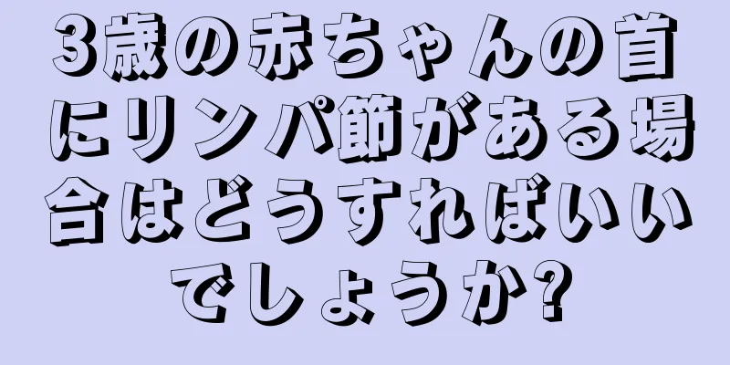 3歳の赤ちゃんの首にリンパ節がある場合はどうすればいいでしょうか?