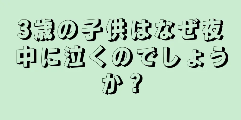3歳の子供はなぜ夜中に泣くのでしょうか？