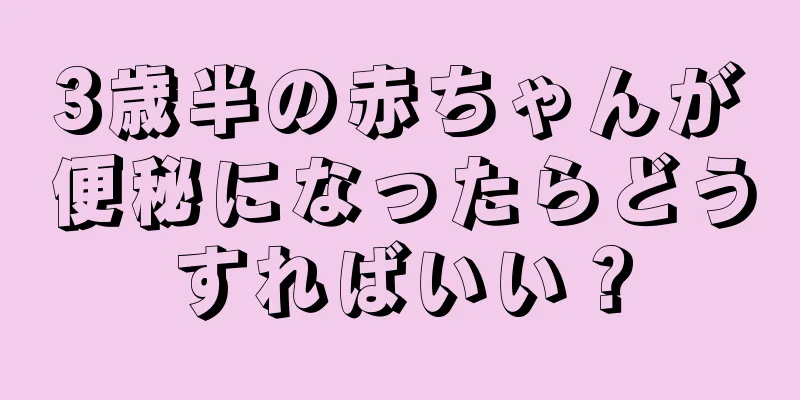 3歳半の赤ちゃんが便秘になったらどうすればいい？
