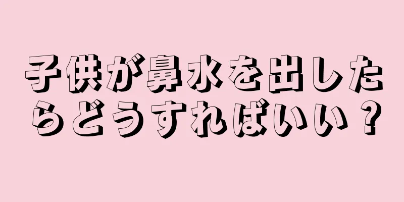 子供が鼻水を出したらどうすればいい？