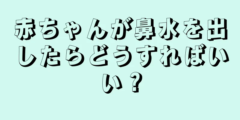 赤ちゃんが鼻水を出したらどうすればいい？
