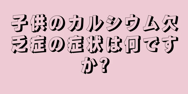 子供のカルシウム欠乏症の症状は何ですか?