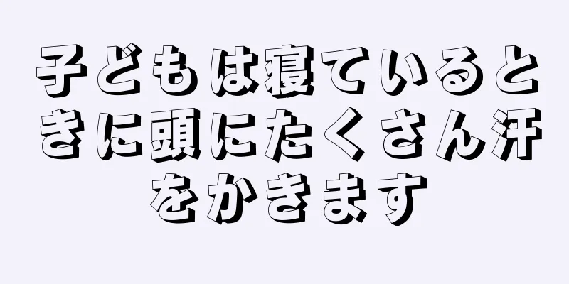 子どもは寝ているときに頭にたくさん汗をかきます
