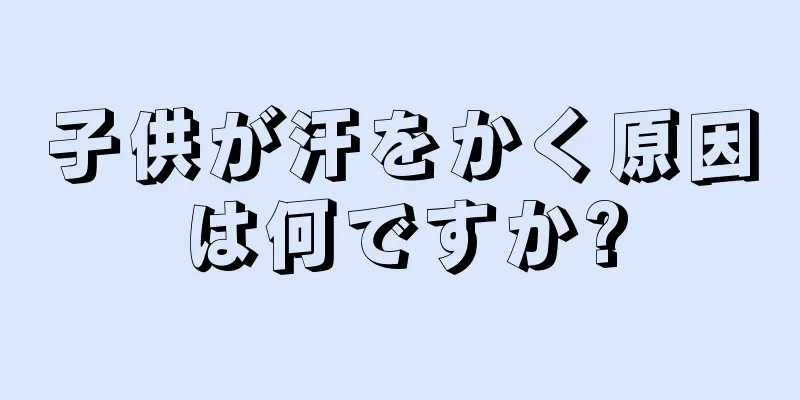 子供が汗をかく原因は何ですか?