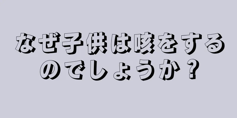 なぜ子供は咳をするのでしょうか？