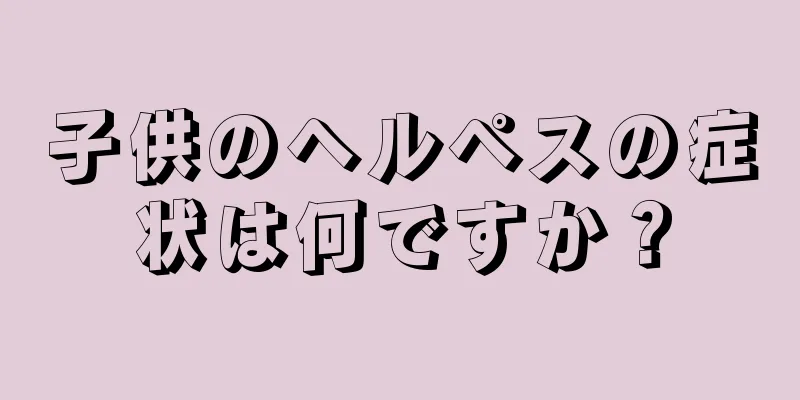 子供のヘルペスの症状は何ですか？