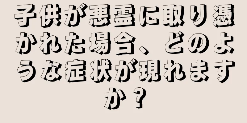 子供が悪霊に取り憑かれた場合、どのような症状が現れますか？