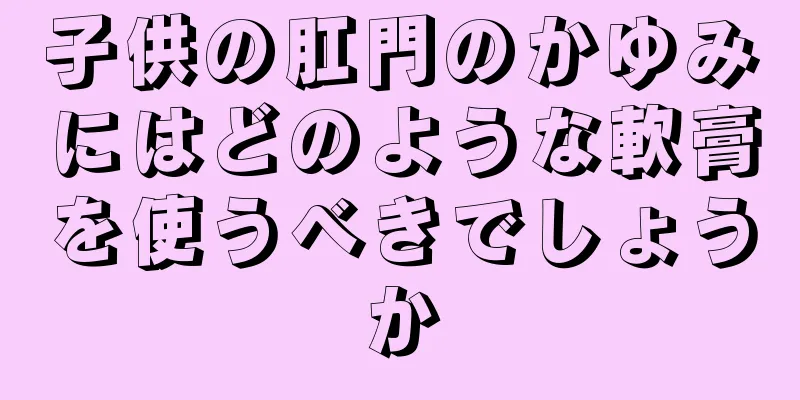 子供の肛門のかゆみにはどのような軟膏を使うべきでしょうか