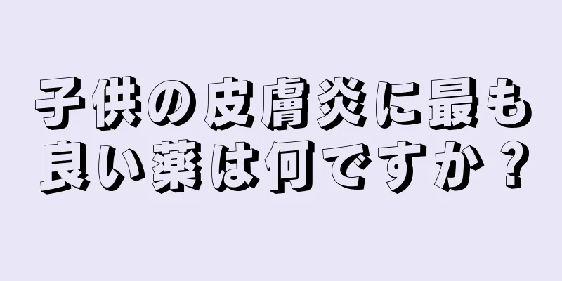 子供の皮膚炎に最も良い薬は何ですか？