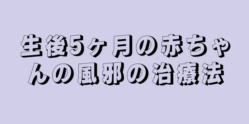 生後5ヶ月の赤ちゃんの風邪の治療法