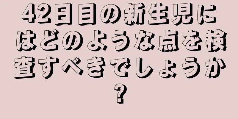 42日目の新生児にはどのような点を検査すべきでしょうか?