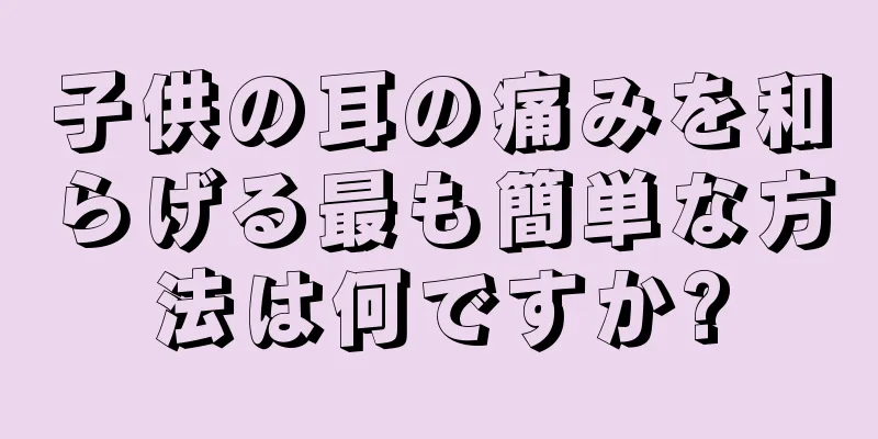 子供の耳の痛みを和らげる最も簡単な方法は何ですか?