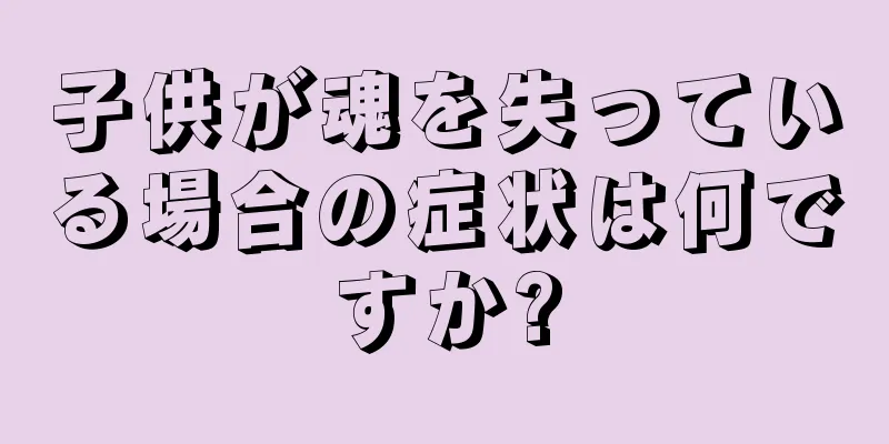 子供が魂を失っている場合の症状は何ですか?